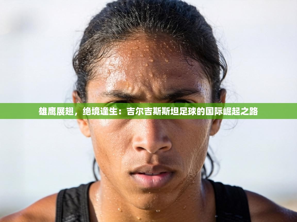 雄鹰展翅，绝境逢生：吉尔吉斯斯坦足球的国际崛起之路  第2张